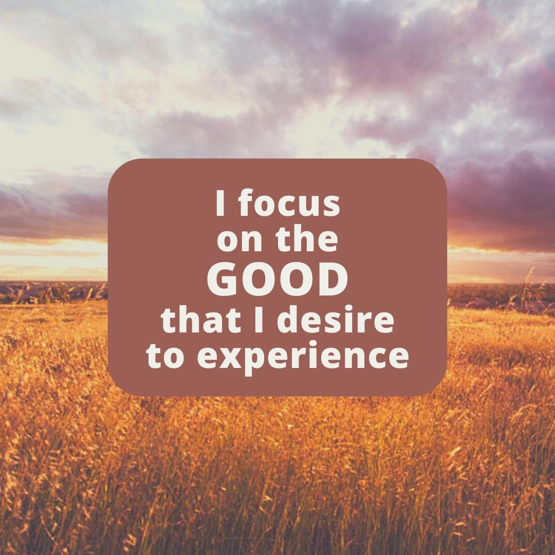 I focus on the GOOD that I desire to experience